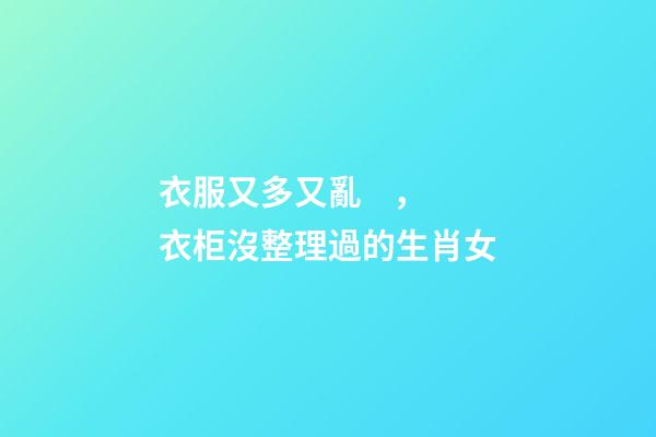 衣服又多又亂，衣柜沒整理過的生肖女